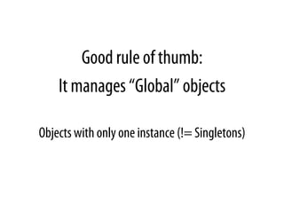 Good rule of thumb:
It manages “Global” objects
Objects with only one instance (!= Singletons)
 