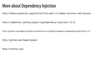 More about Dependency Injection
http://fabien.potencier.org/article/17/on-php-5-3-lambda-functions-and-closures
http://components.symfony-project.org/dependency-injection/ (5.2)
http://github.com/fabpot/symfony/tree/master/src/Symfony/Components/DependencyInjection/(5.3)
http://github.com/fabpot/pimple
http://twittee.org/
 