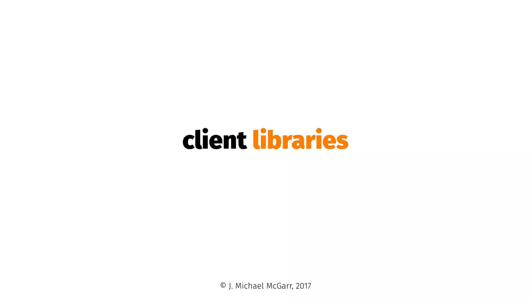client libraries
© J. Michael McGarr, 2017
 