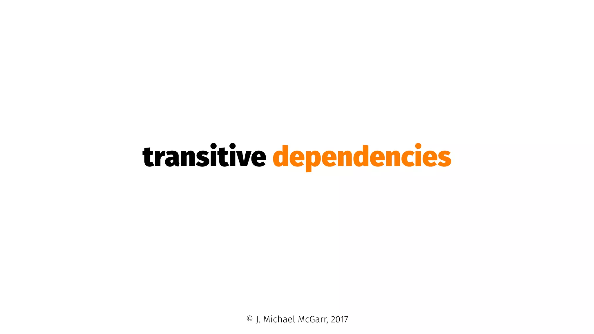 transitive dependencies
© J. Michael McGarr, 2017
 