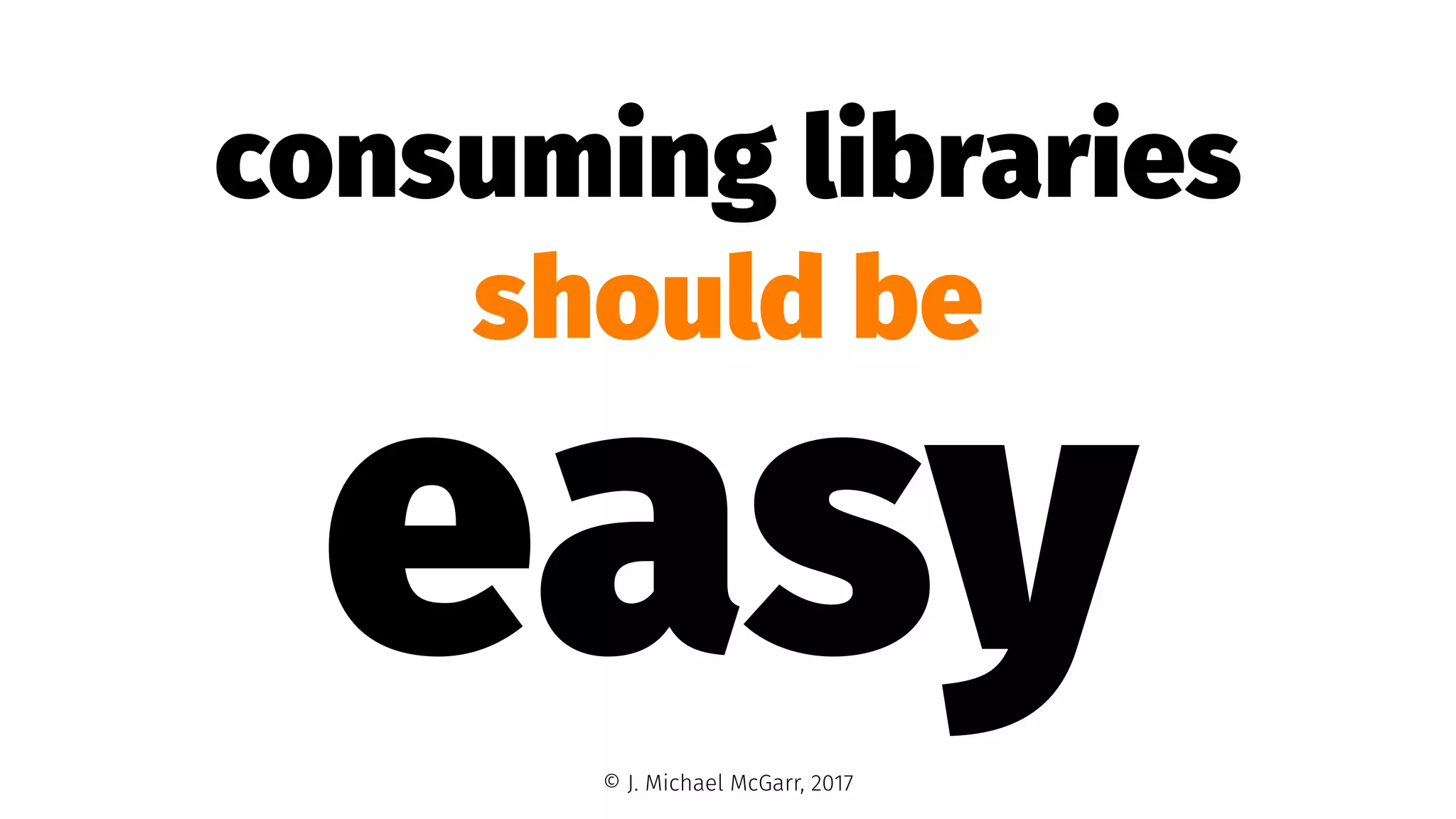 consuming libraries
should be
easy© J. Michael McGarr, 2017
 