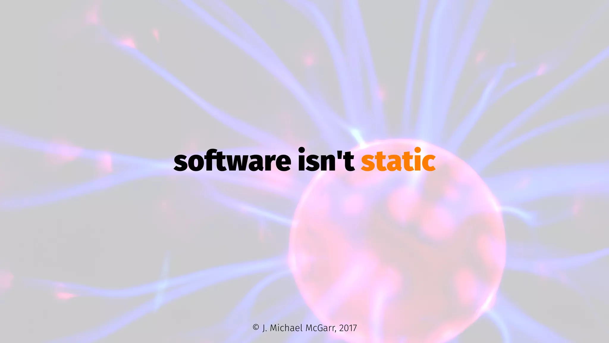software isn't static
© J. Michael McGarr, 2017
 