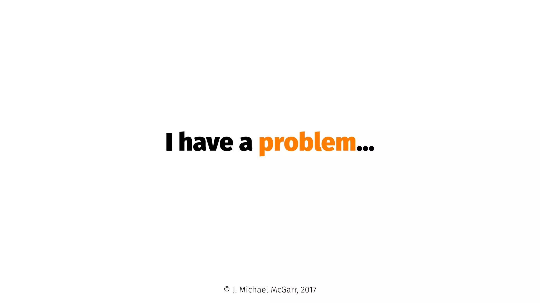 I have a problem...
© J. Michael McGarr, 2017
 