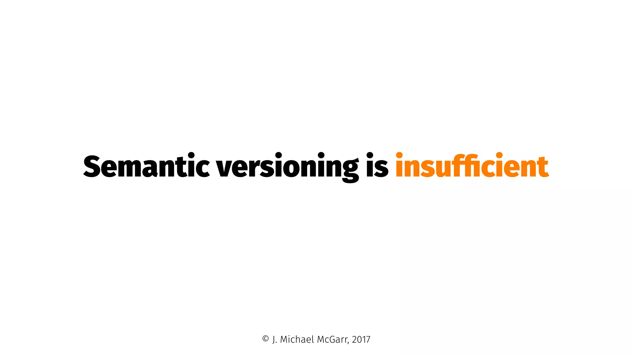Semantic versioning is insufﬁcient
© J. Michael McGarr, 2017
 