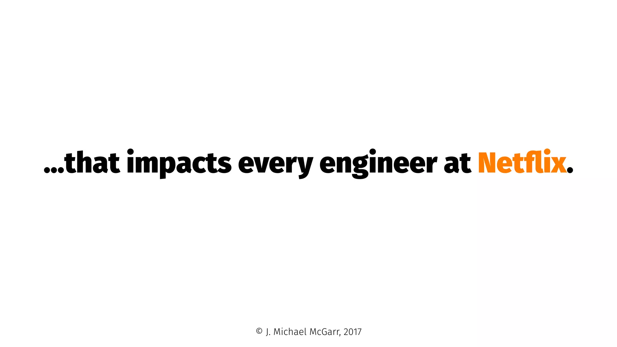 ...that impacts every engineer at Netﬂix.
© J. Michael McGarr, 2017
 