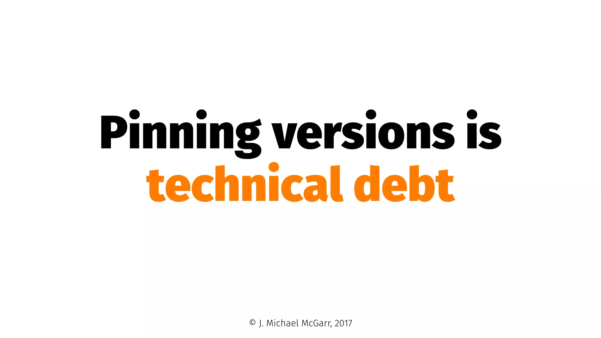 Pinning versions is
technical debt
© J. Michael McGarr, 2017
 
