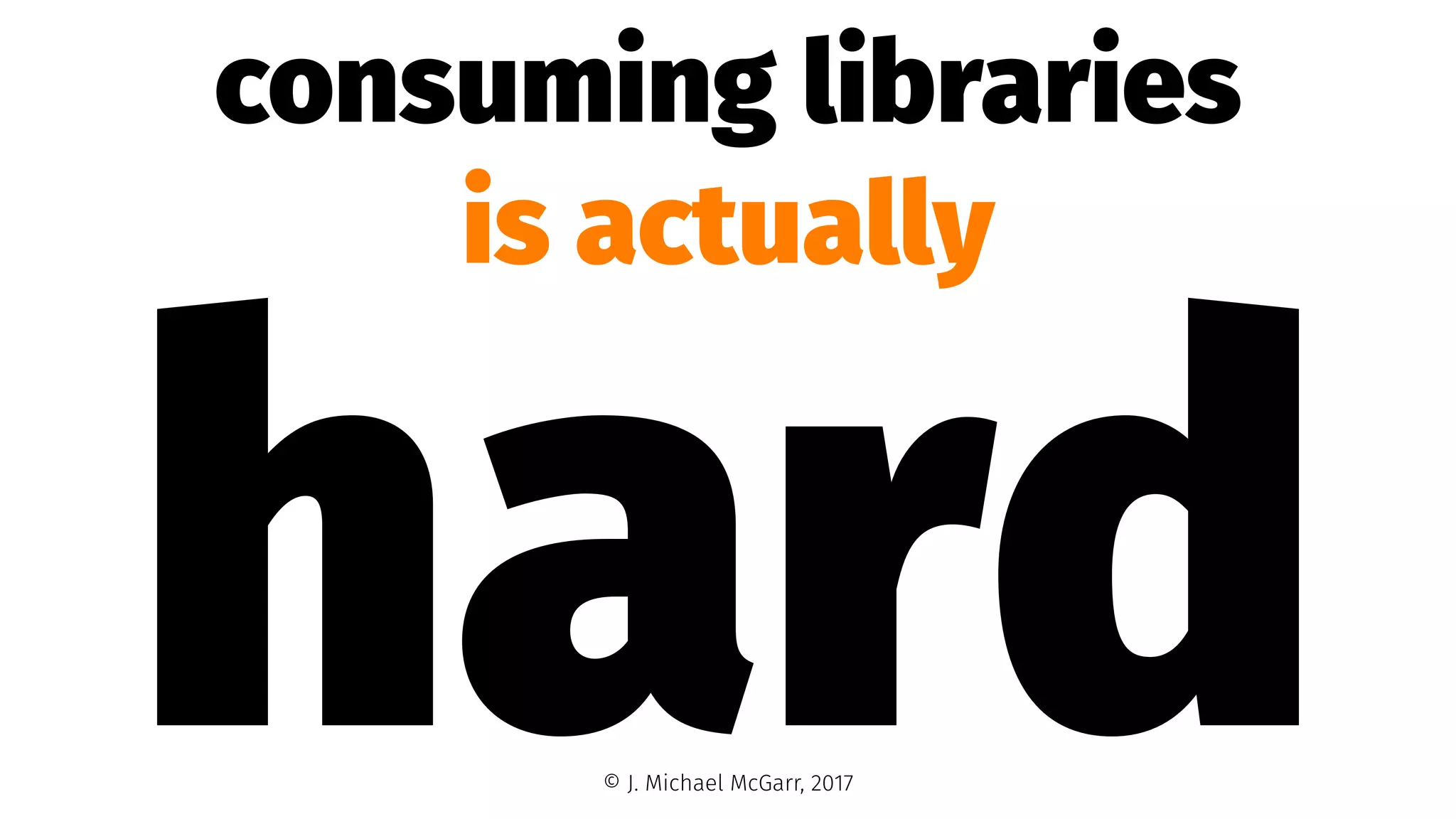 consuming libraries
is actually
hard© J. Michael McGarr, 2017
 