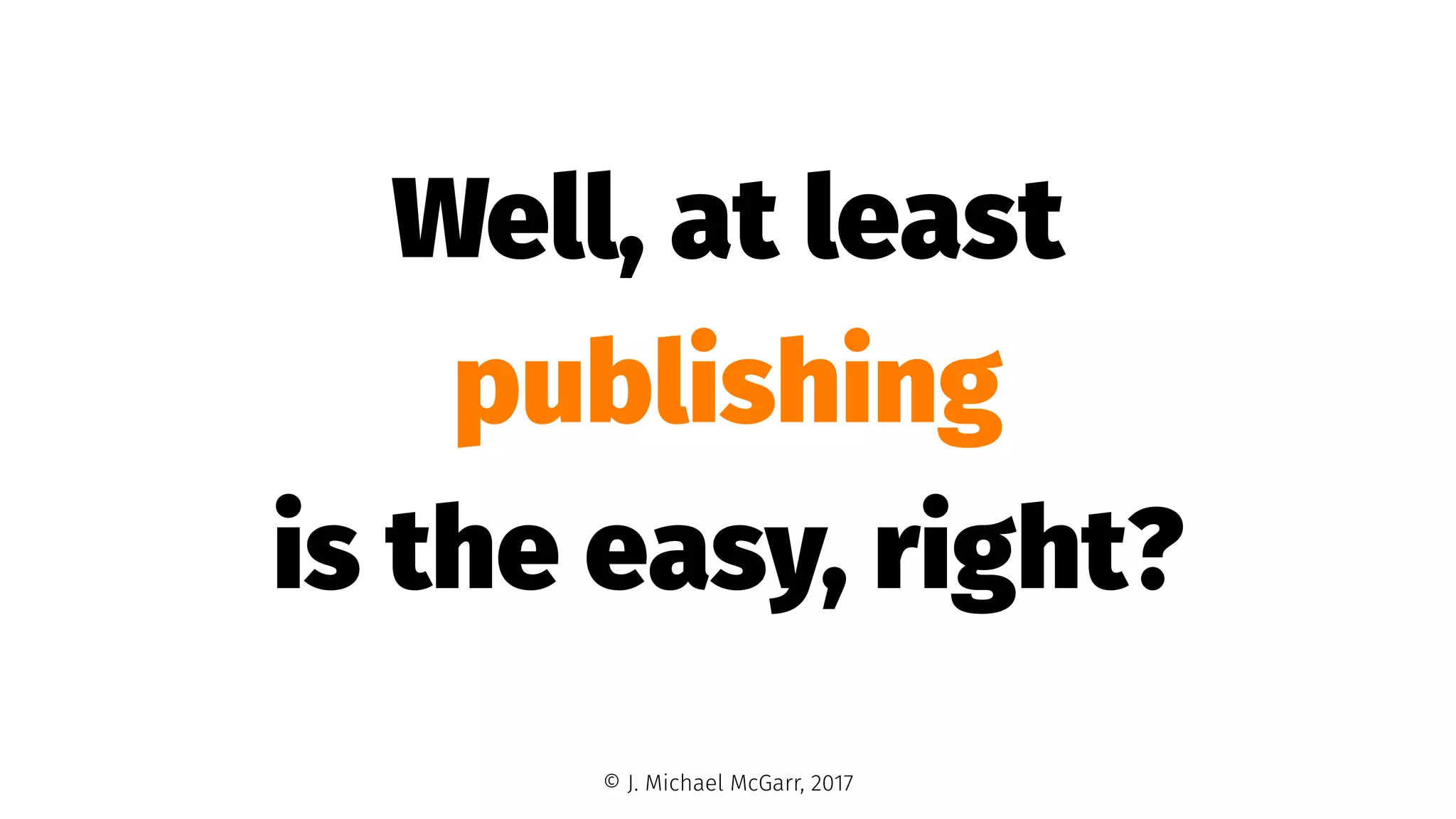 Well, at least
publishing
is the easy, right?
© J. Michael McGarr, 2017
 