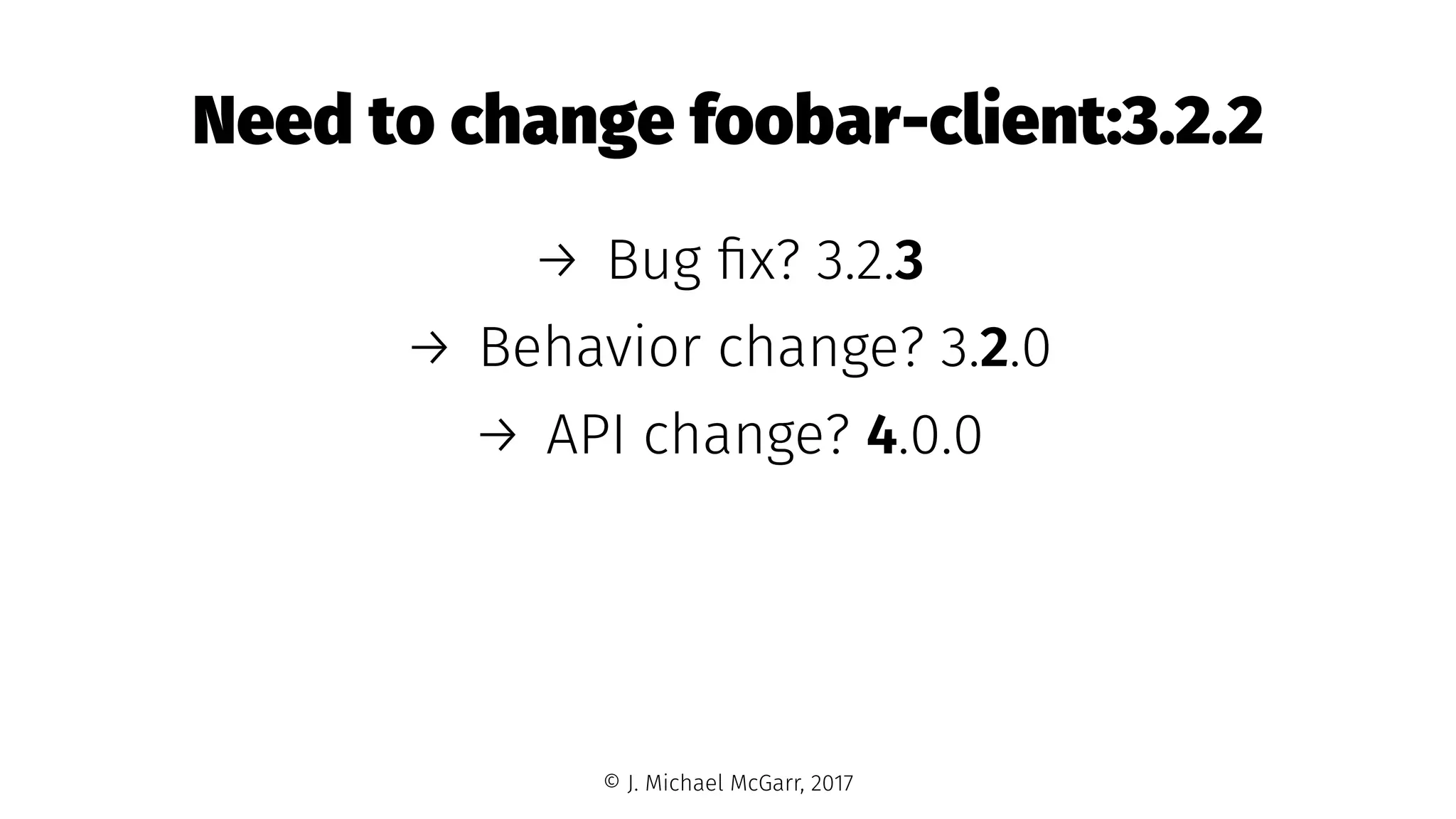Need to change foobar-client:3.2.2
→ Bug ﬁx? 3.2.3
→ Behavior change? 3.2.0
→ API change? 4.0.0
© J. Michael McGarr, 2017
 