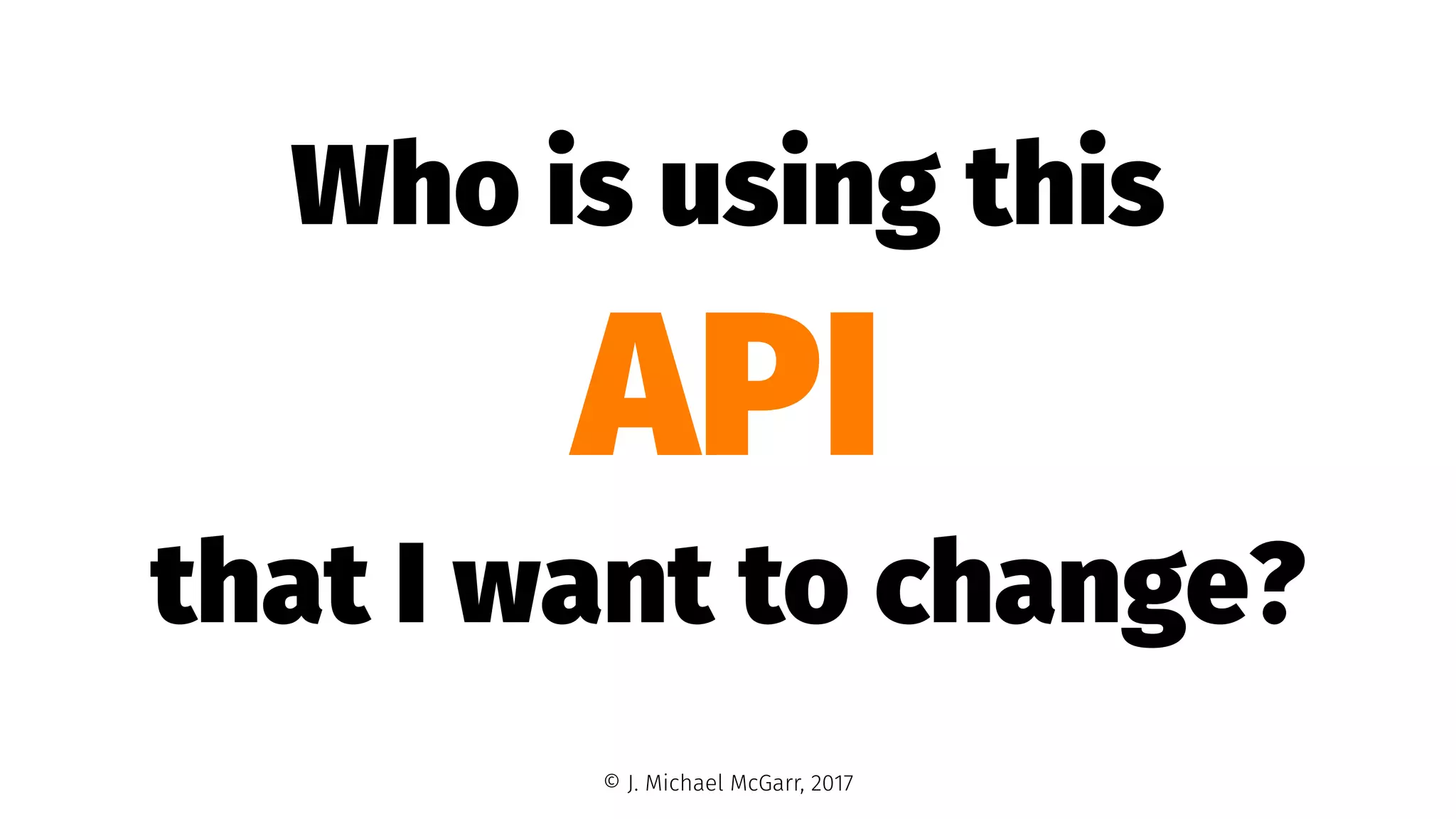 Who is using this
API
that I want to change?
© J. Michael McGarr, 2017
 