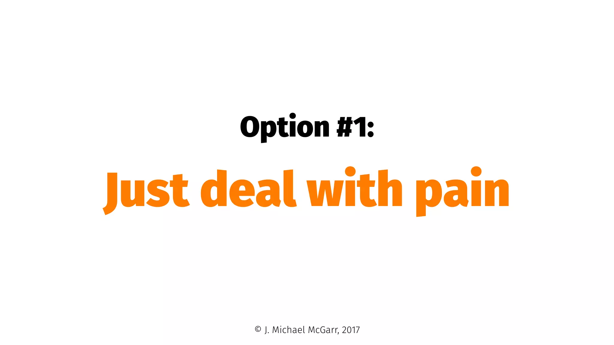 Option #1:
Just deal with pain
© J. Michael McGarr, 2017
 