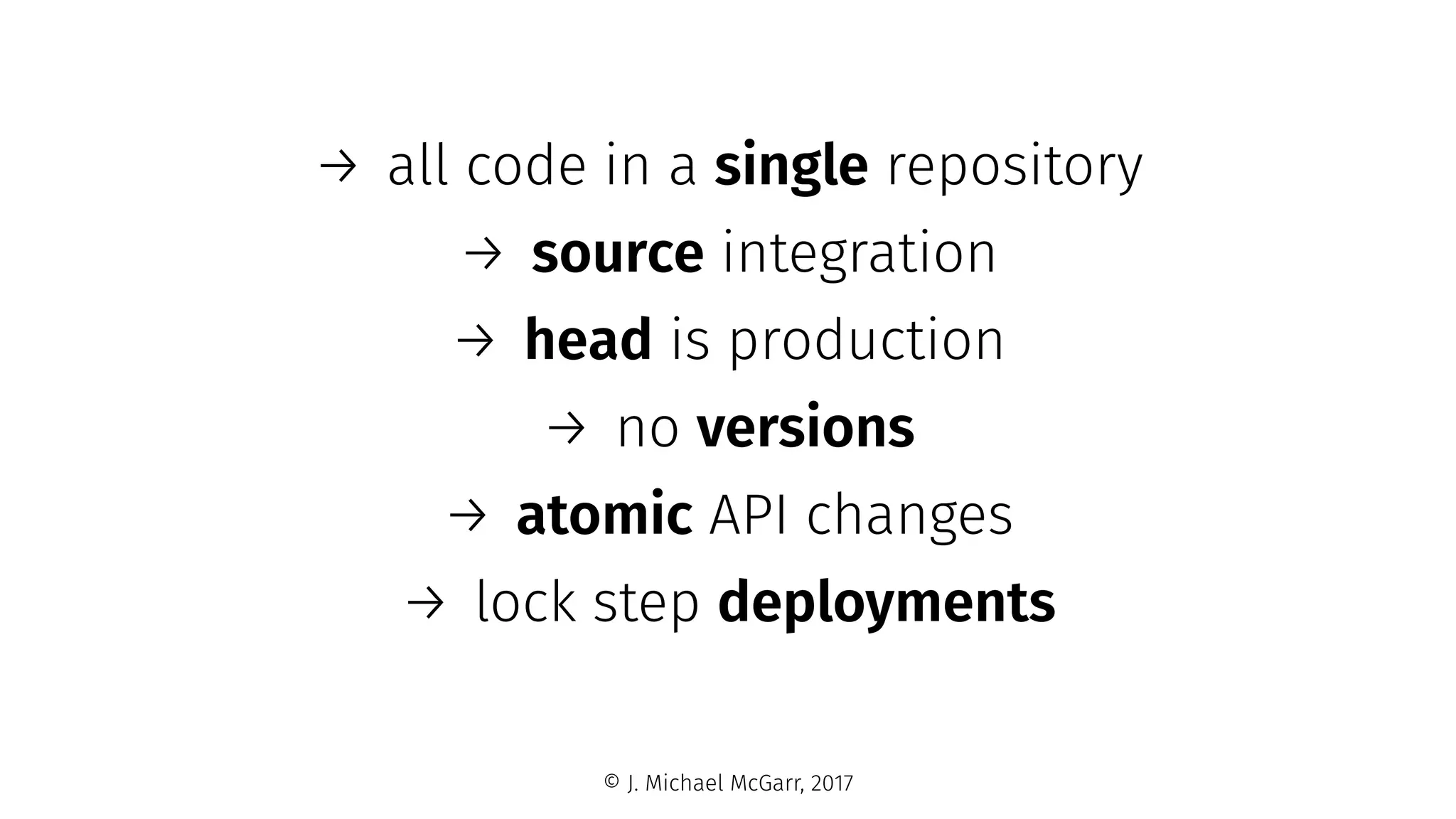 → all code in a single repository
→ source integration
→ head is production
→ no versions
→ atomic API changes
→ lock step deployments
© J. Michael McGarr, 2017
 