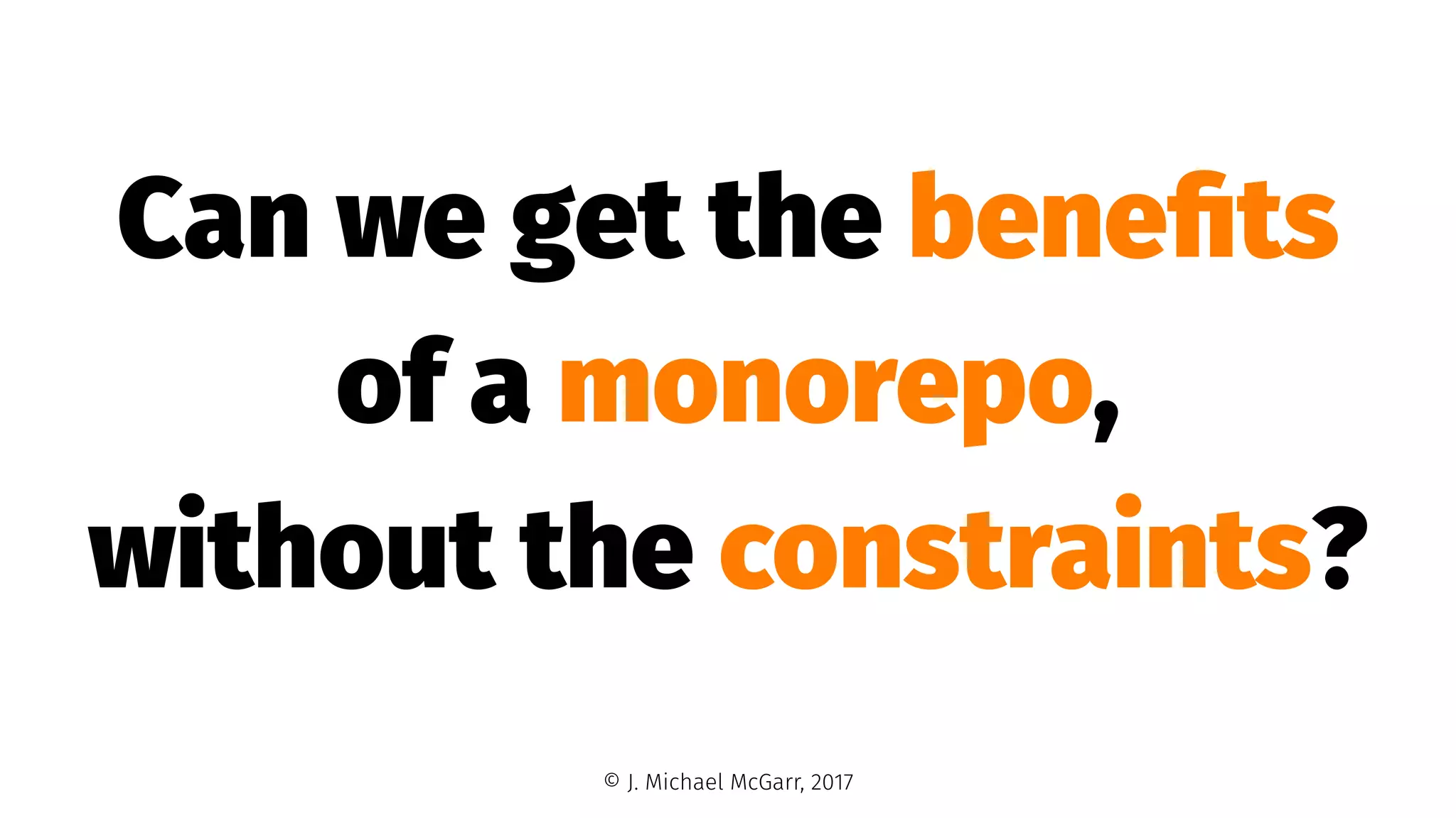 Can we get the beneﬁts
of a monorepo,
without the constraints?
© J. Michael McGarr, 2017
 