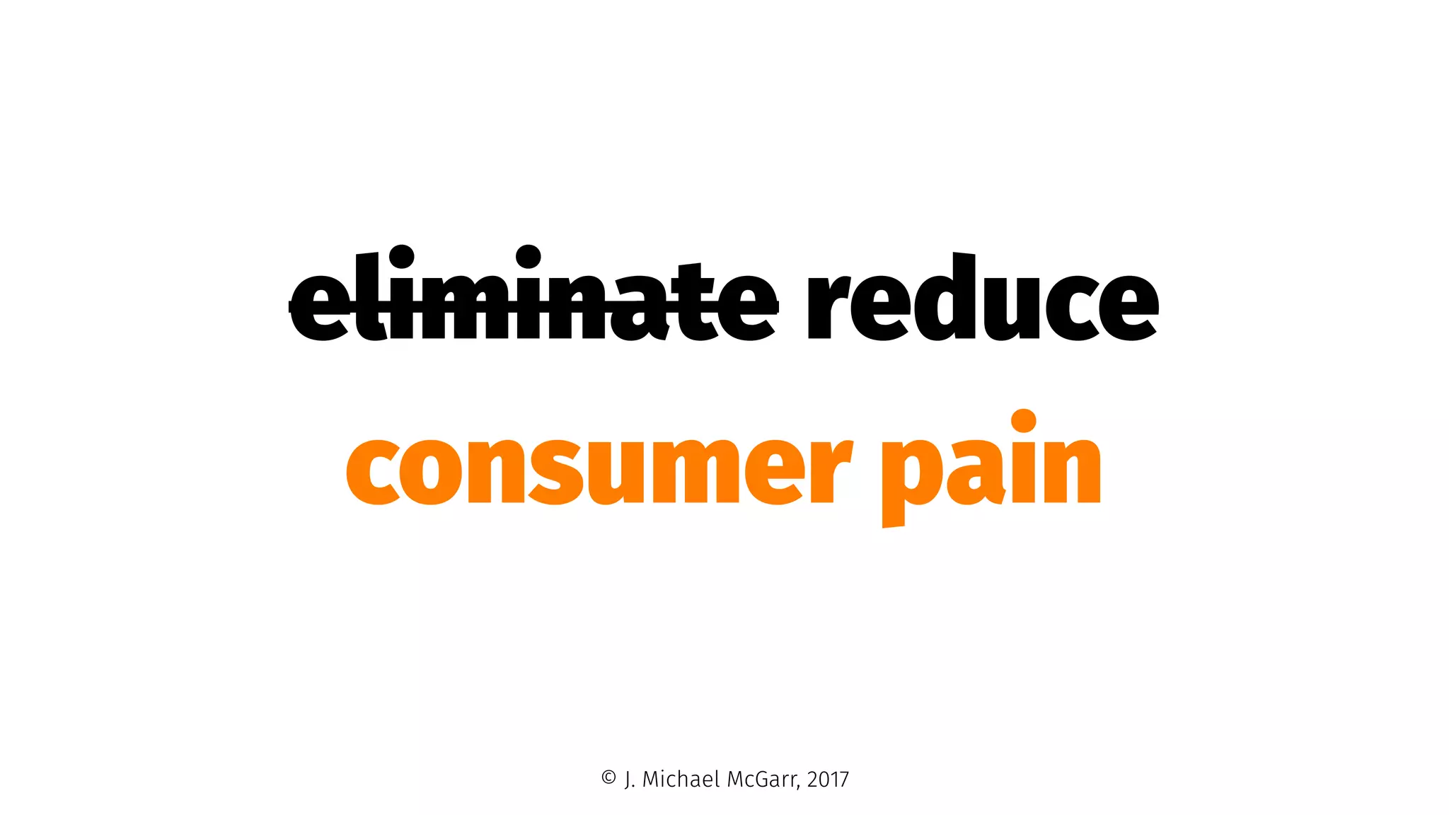 eliminate reduce
consumer pain
© J. Michael McGarr, 2017
 