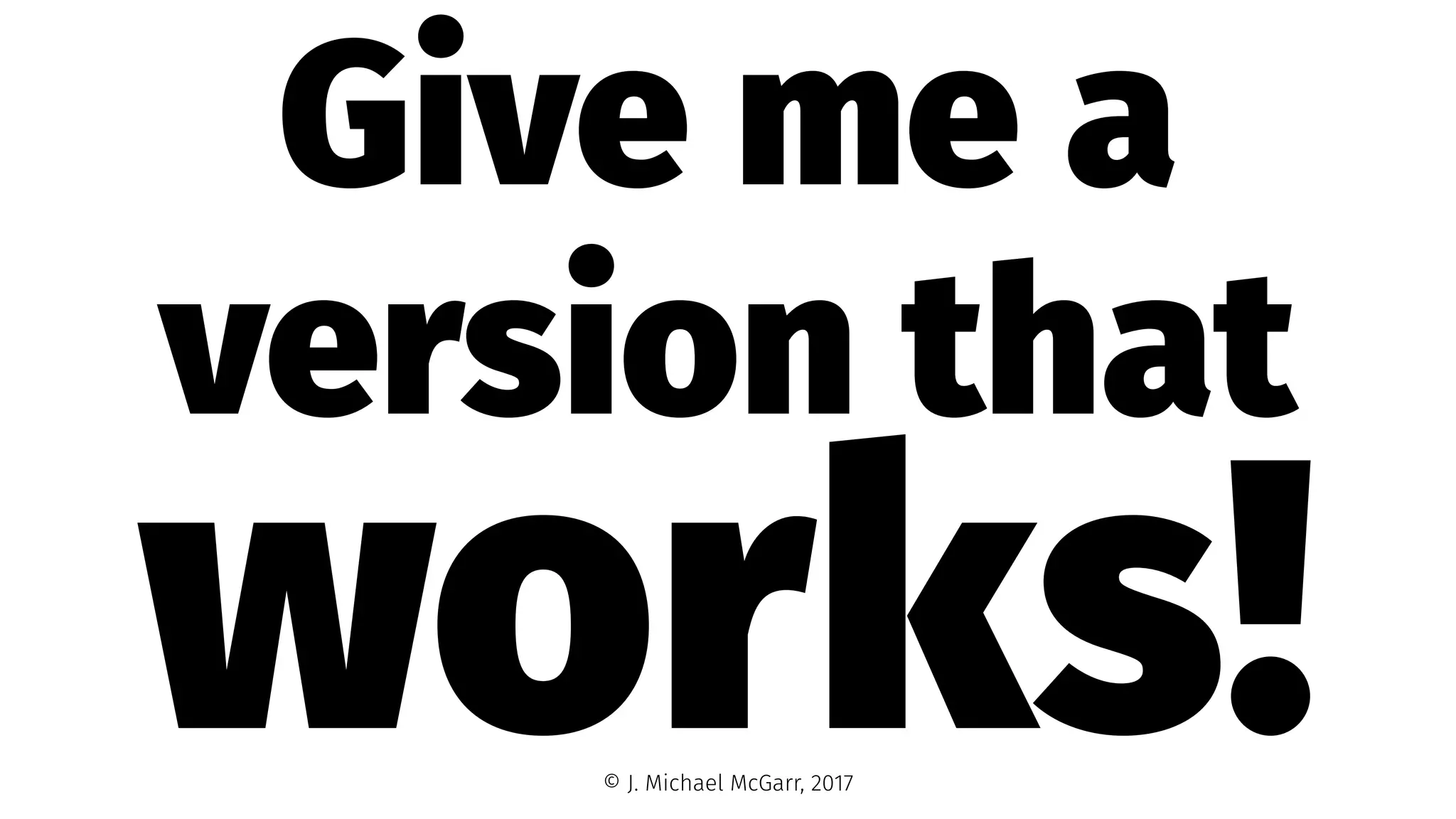 Give me a
version that
works!© J. Michael McGarr, 2017
 