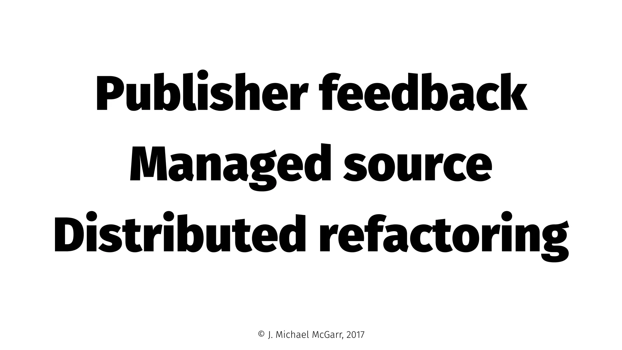Publisher feedback
Managed source
Distributed refactoring
© J. Michael McGarr, 2017
 