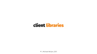 client libraries
© J. Michael McGarr, 2017
 