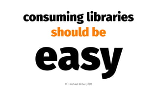 consuming libraries
should be
easy© J. Michael McGarr, 2017
 