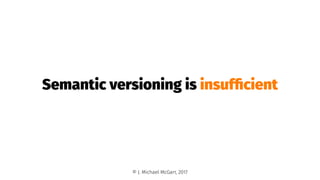Semantic versioning is insufﬁcient
© J. Michael McGarr, 2017
 