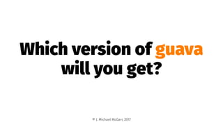 Which version of guava
will you get?
© J. Michael McGarr, 2017
 