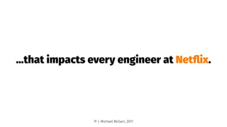 ...that impacts every engineer at Netﬂix.
© J. Michael McGarr, 2017
 