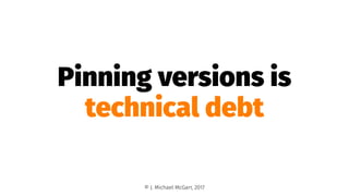 Pinning versions is
technical debt
© J. Michael McGarr, 2017
 