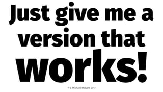 Just give me a
version that
works!© J. Michael McGarr, 2017
 