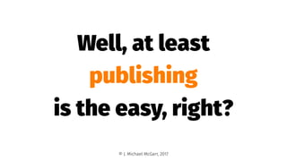 Well, at least
publishing
is the easy, right?
© J. Michael McGarr, 2017
 