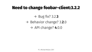 Need to change foobar-client:3.2.2
→ Bug ﬁx? 3.2.3
→ Behavior change? 3.2.0
→ API change? 4.0.0
© J. Michael McGarr, 2017
 
