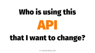 Who is using this
API
that I want to change?
© J. Michael McGarr, 2017
 