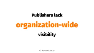 Publishers lack
organization-wide
visibility
© J. Michael McGarr, 2017
 