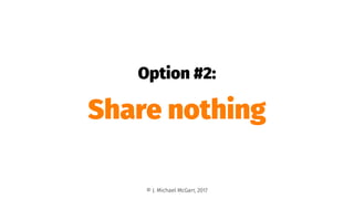 Option #2:
Share nothing
© J. Michael McGarr, 2017
 