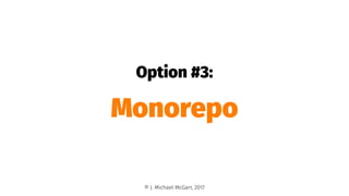 Option #3:
Monorepo
© J. Michael McGarr, 2017
 
