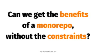 Can we get the beneﬁts
of a monorepo,
without the constraints?
© J. Michael McGarr, 2017
 