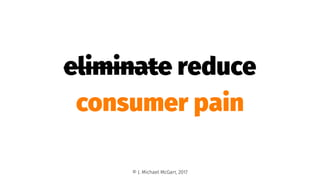eliminate reduce
consumer pain
© J. Michael McGarr, 2017
 