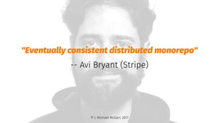 "Eventually consistent distributed monorepo"
-- Avi Bryant (Stripe)
© J. Michael McGarr, 2017
 