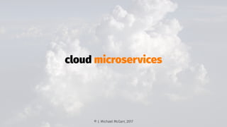 cloud microservices
© J. Michael McGarr, 2017
 