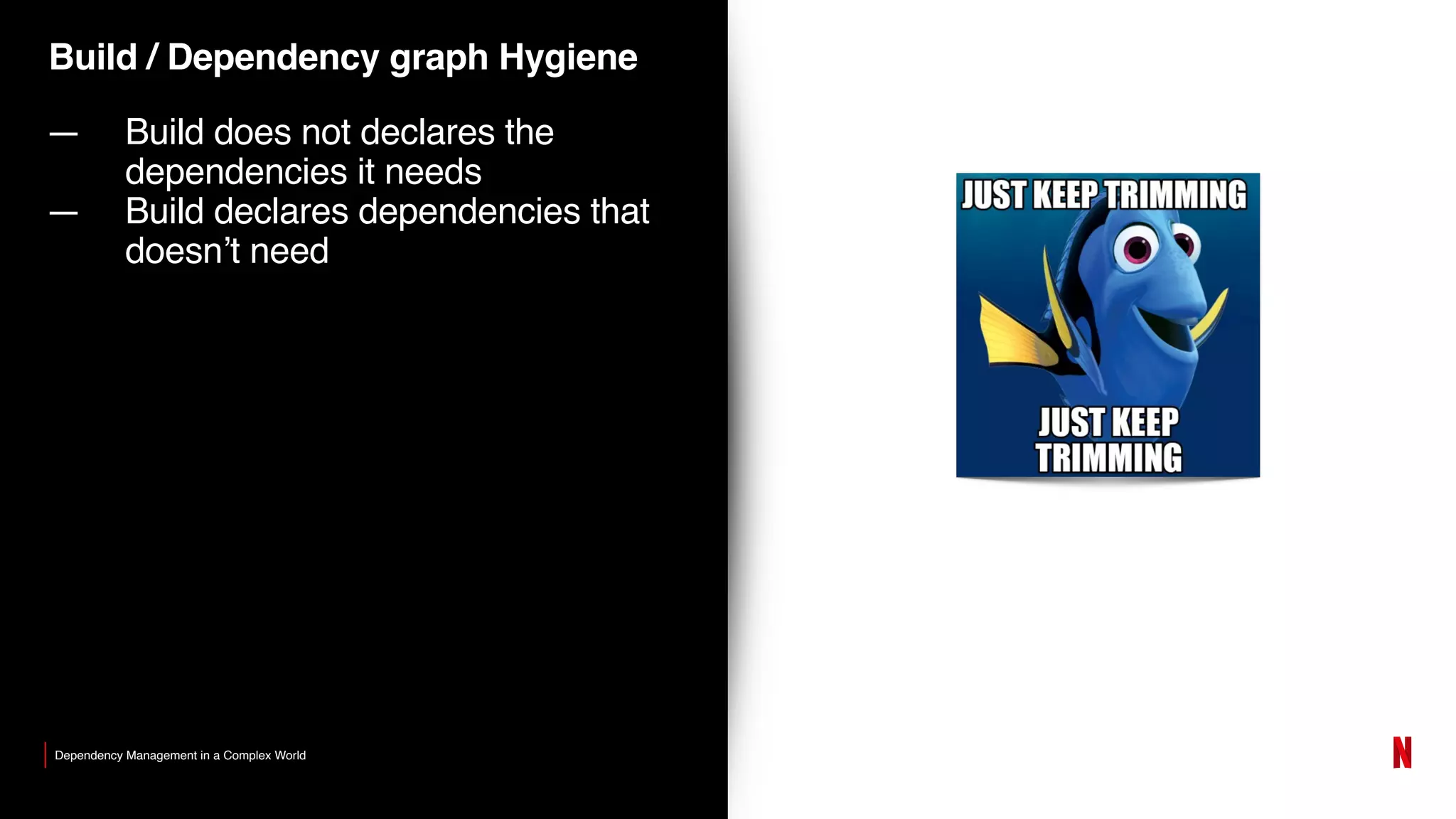 Build / Dependency graph Hygiene
— Build does not declares the
dependencies it needs
— Build declares dependencies that
doesn’t need
Dependency Management in a Complex World
 