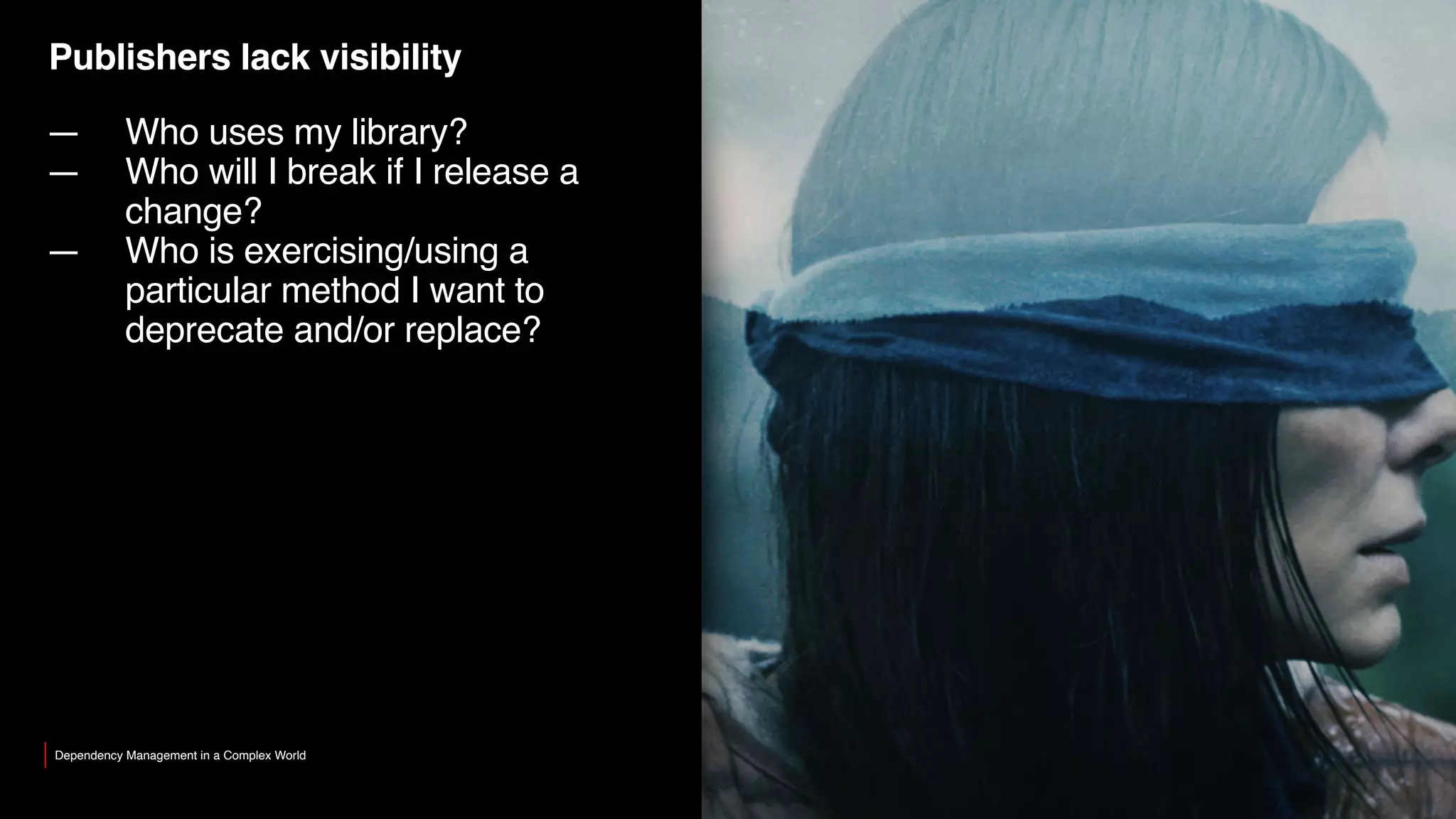 Publishers lack visibility
— Who uses my library?
— Who will I break if I release a
change?
— Who is exercising/using a
particular method I want to
deprecate and/or replace?
Dependency Management in a Complex World
 