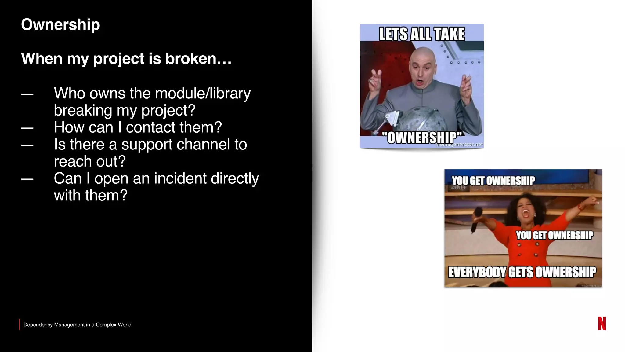 Ownership
When my project is broken…
— Who owns the module/library
breaking my project?
— How can I contact them?
— Is there a support channel to
reach out?
— Can I open an incident directly
with them?
Dependency Management in a Complex World
 