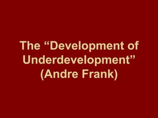The “Development of Underdevelopment” (Andre Frank) 