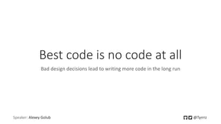 Best code is no code at all
Bad design decisions lead to writing more code in the long run
Speaker: Alexey Golub @Tyrrrz
 