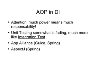 AOP in DI Attention: much power means much responsability! Unit Testing somewhat is fading, much more like  Integration Test Aop Alliance (Guice, Spring) AspectJ (Spring)  
