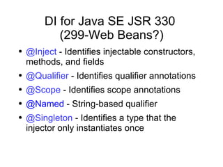 DI for Java SE JSR 330  (299-Web Beans?) @Inject  - Identifies injectable constructors, methods, and fields @Qualifier  - Identifies qualifier annotations @Scope  - Identifies scope annotations @Named  - String-based qualifier @Singleton  - Identifies a type that the injector only instantiates once 