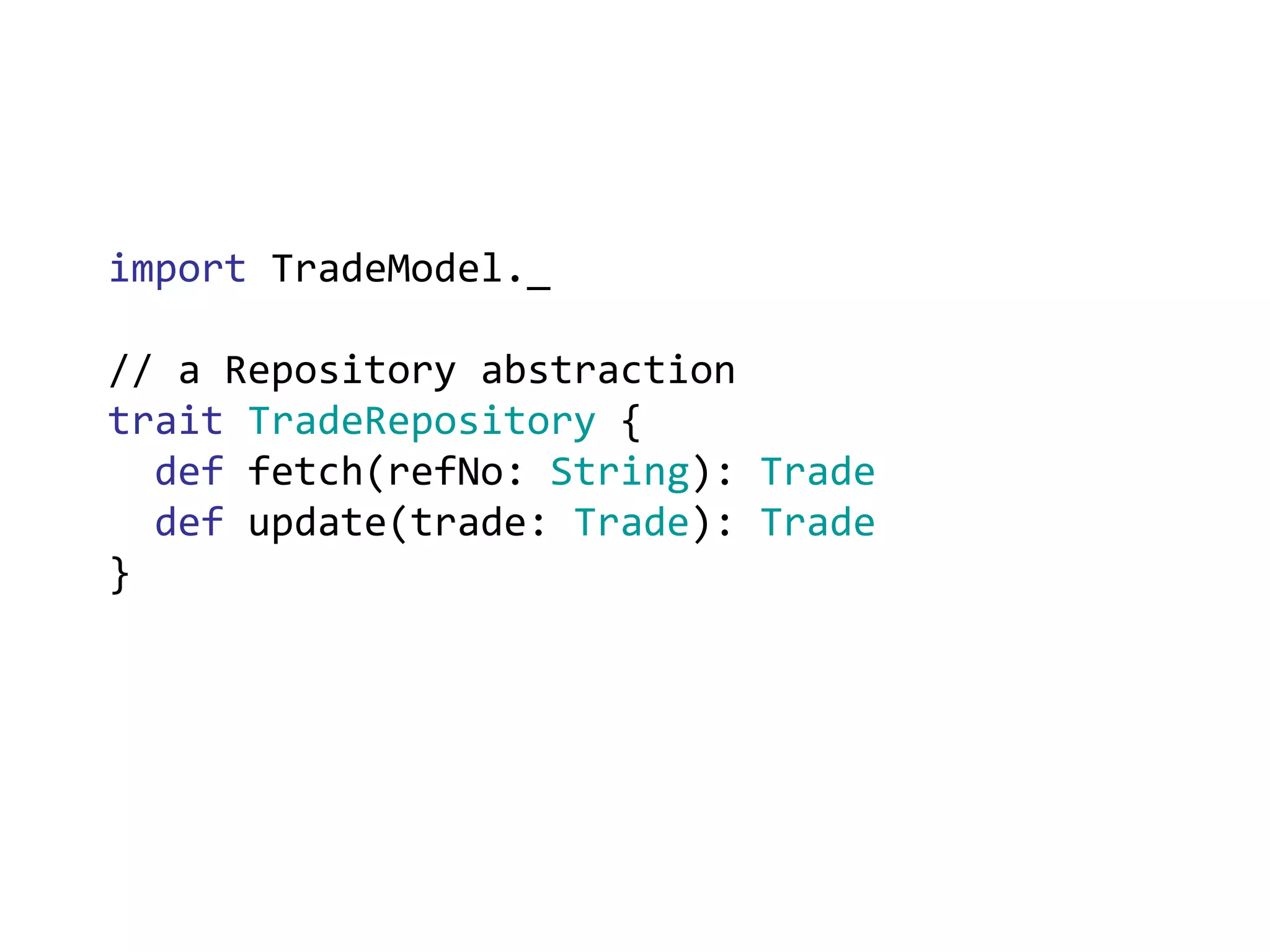 import  TradeModel._ // a Repository abstraction trait   TradeRepository  { def  fetch(refNo:  String ):  Trade def  update(trade:  Trade ):  Trade } 