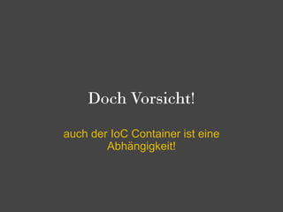 Doch Vorsicht!

auch der IoC Container ist eine
        Abhängigkeit!
 