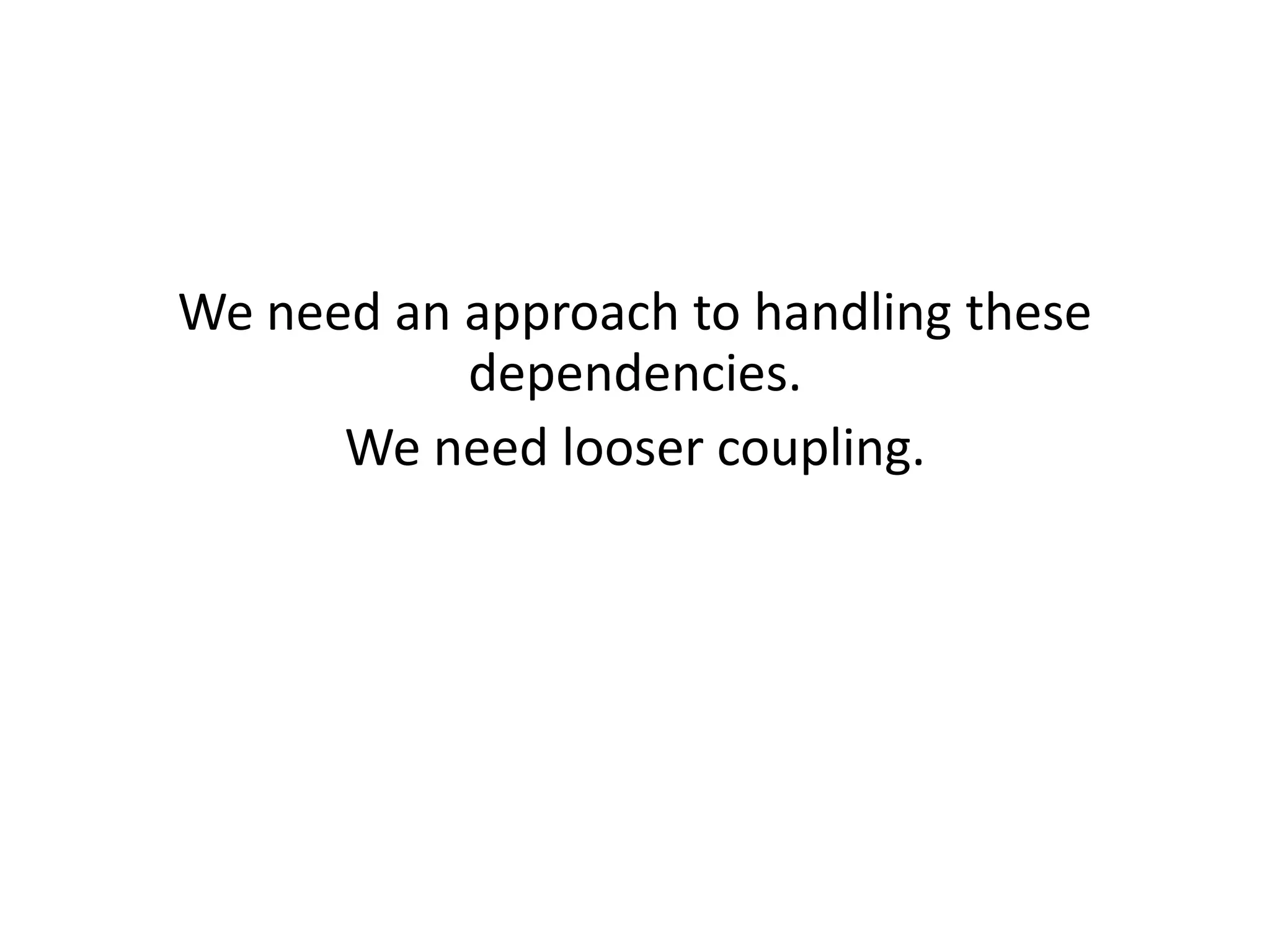 We need an approach to handling these
           dependencies.
      We need looser coupling.
 