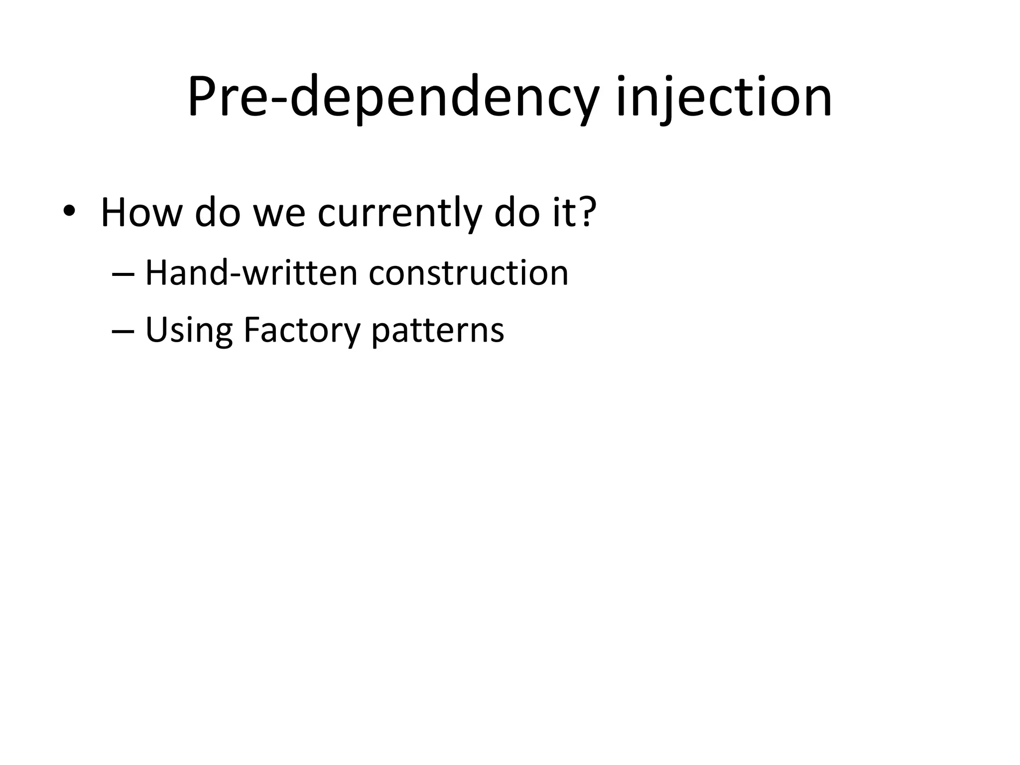 Pre-dependency injection
• How do we currently do it?
  – Hand-written construction
  – Using Factory patterns
 