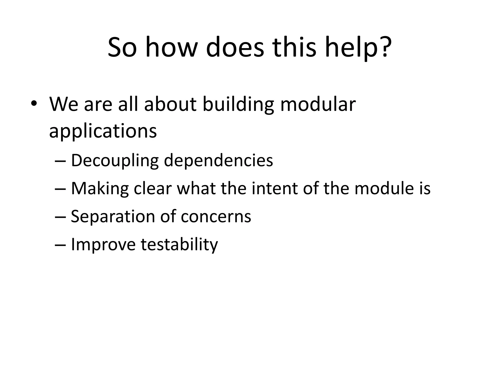 So how does this help?
• We are all about building modular
  applications
  – Decoupling dependencies
  – Making clear what the intent of the module is
  – Separation of concerns
  – Improve testability
 