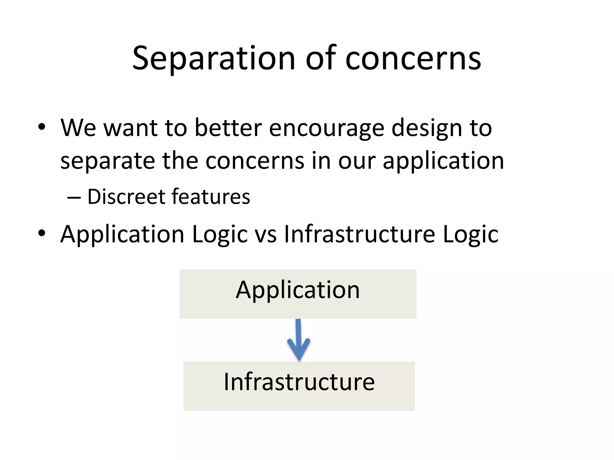Separation of concerns
• We want to better encourage design to
  separate the concerns in our application
  – Discreet features
• Application Logic vs Infrastructure Logic

                   Application


                  Infrastructure
 
